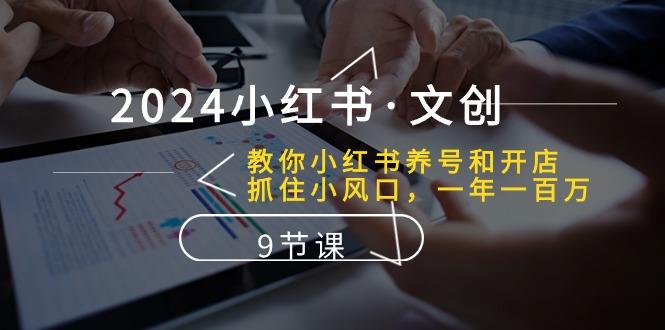 2024小红书·文创：教你小红书养号和开店、抓住小风口 一年一百万 (9节课-搞个副业