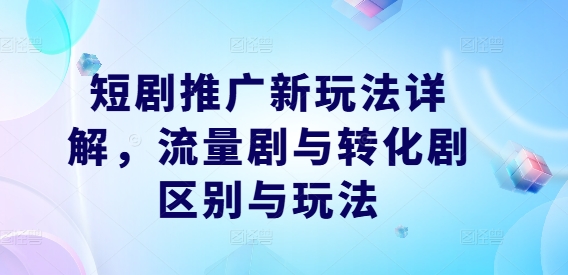 短剧推广新玩法详解，流量剧与转化剧区别与玩法-搞个副业
