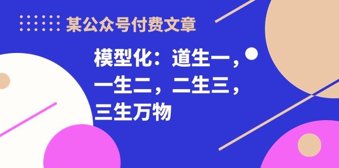 某公众号付费文章《模型化：道生一，一生二，二生三，三生万物！》-搞个副业