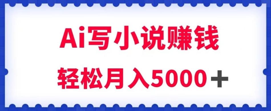 用Ai写原创小说赚钱，每天2-3小时，轻松月入5k＋【揭秘】-搞个副业
