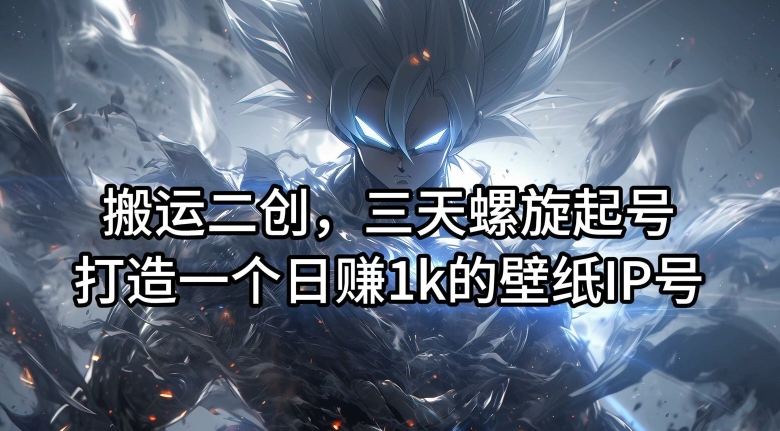搬运二创，三天螺旋起号，打造一个日赚1k的壁纸IP号【揭秘】-搞个副业