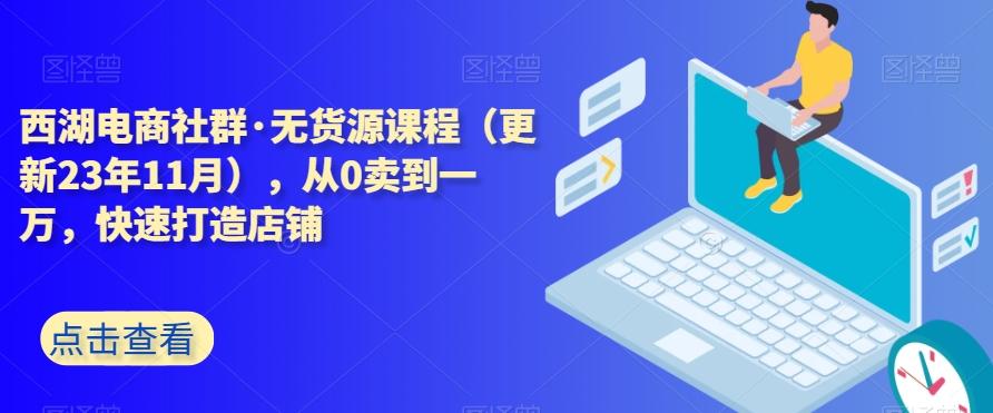 西湖电商社群·无货源课程（更新23年11月），从0卖到一万，快速打造店铺-搞个副业