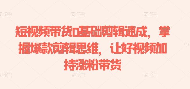 短视频带货0基础剪辑速成，掌握爆款剪辑思维，让好视频加持涨粉带货-搞个副业