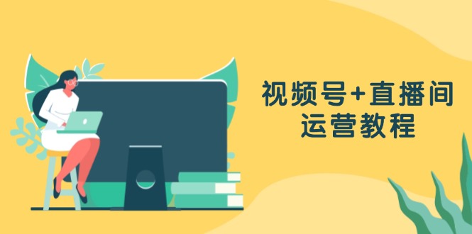 视频号+直播间运营教程：作品创作、直播设置与数据分析一网打尽-搞个副业