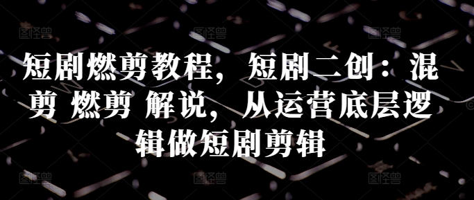 短剧燃剪教程，短剧二创：混剪 燃剪 解说，从运营底层逻辑做短剧剪辑-搞个副业