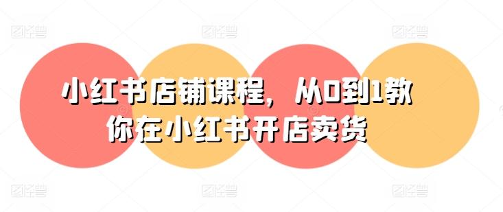 小红书店铺课程，从0到1教你在小红书开店卖货-搞个副业