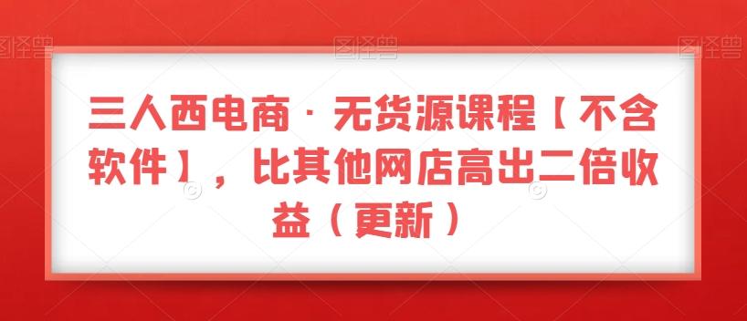 三人西电商·无货源课程【不含软件】，比其他网店高出二倍收益（更新）-搞个副业
