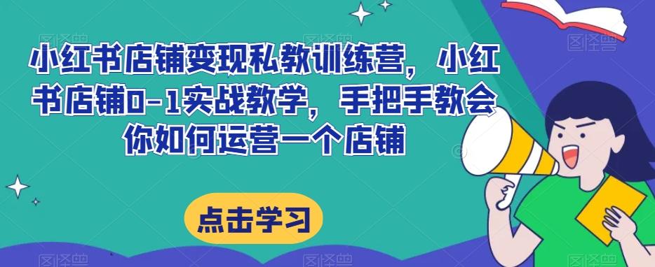 小红书店铺变现私教训练营，小红书店铺0-1实战教学，手把手教会你如何运营一个店铺-搞个副业
