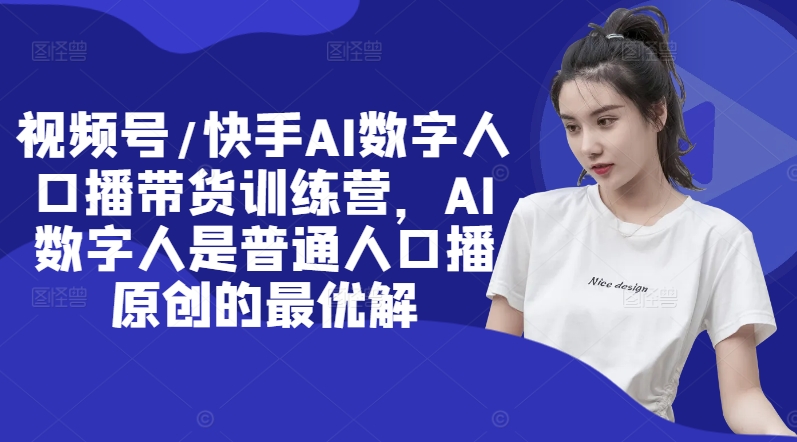 视频号/快手AI数字人口播带货训练营，AI数字人是普通人口播原创的最优解-搞个副业