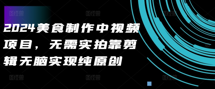 2024美食制作中视频项目，无需实拍靠剪辑无脑实现纯原创-搞个副业