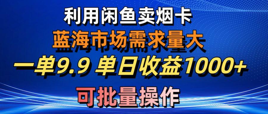 利用咸鱼卖烟卡，蓝海市场需求量大，一单9.9单日收益1000+，可批量操作-搞个副业