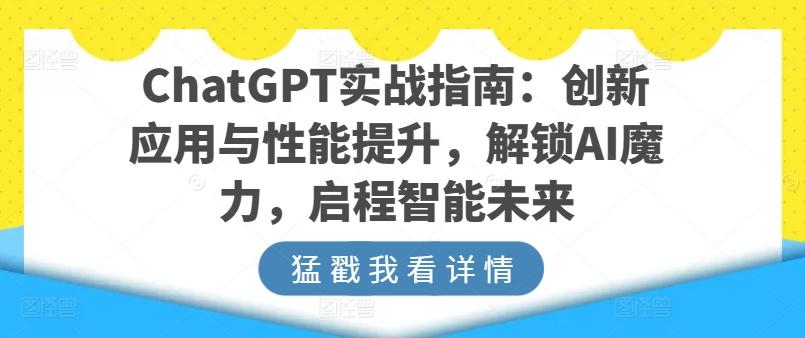 ChatGPT实战指南：创新应用与性能提升，解锁AI魔力，启程智能未来-搞个副业