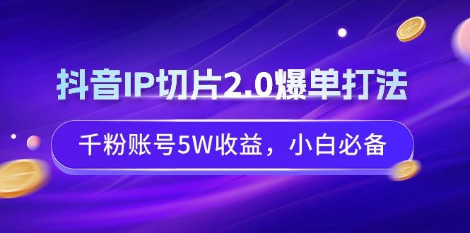 抖音IP切片2.0爆单打法，千粉账号5W收益，小白必备-搞个副业