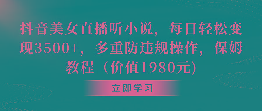 抖音美女直播听小说，每日轻松变现3500+，多重防违规操作，保姆教程(价…-搞个副业
