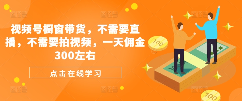 视频号橱窗带货，不需要直播，不需要拍视频，一天佣金300左右-搞个副业