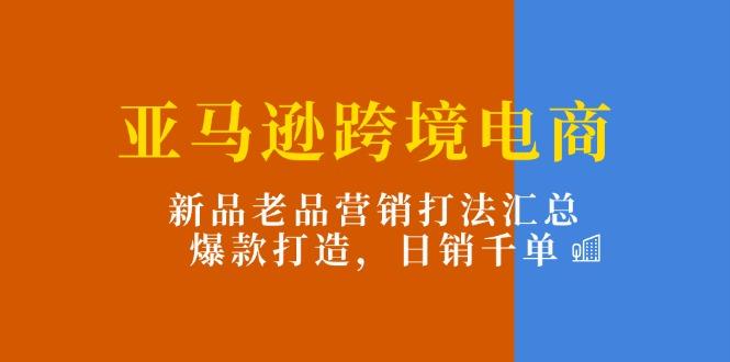 亚马逊跨境电商：新品老品营销打法汇总，爆款打造，日销千单-搞个副业