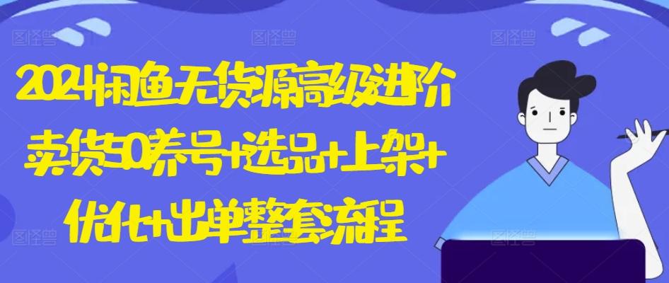 2024闲鱼无货源高级进阶卖货5.0.养号+选品+上架+优化+出单整套流程【揭秘】-搞个副业