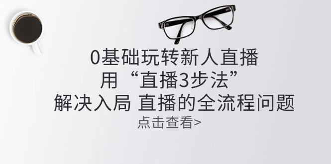 零基础玩转新人直播：用“直播3步法”解决入局 直播全流程问题-搞个副业