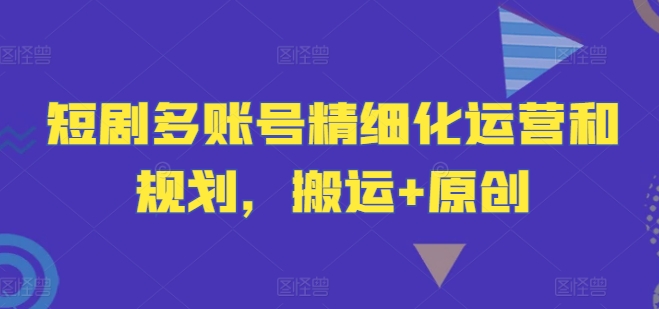 短剧多账号精细化运营和规划，搬运+原创-搞个副业