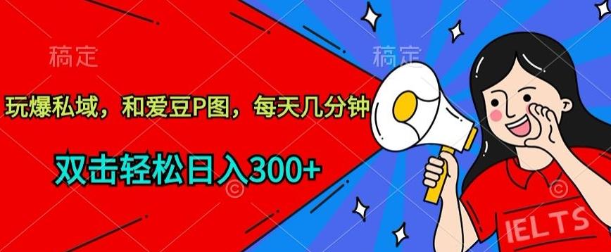 玩爆私域，和爱豆P图，每天几分钟 轻松日入300+【揭秘】-搞个副业