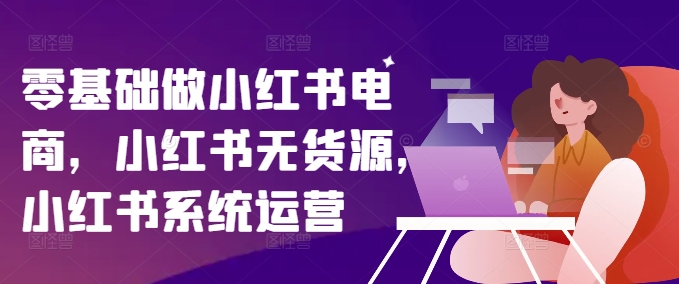 零基础做小红书电商，小红书无货源，小红书系统运营-搞个副业
