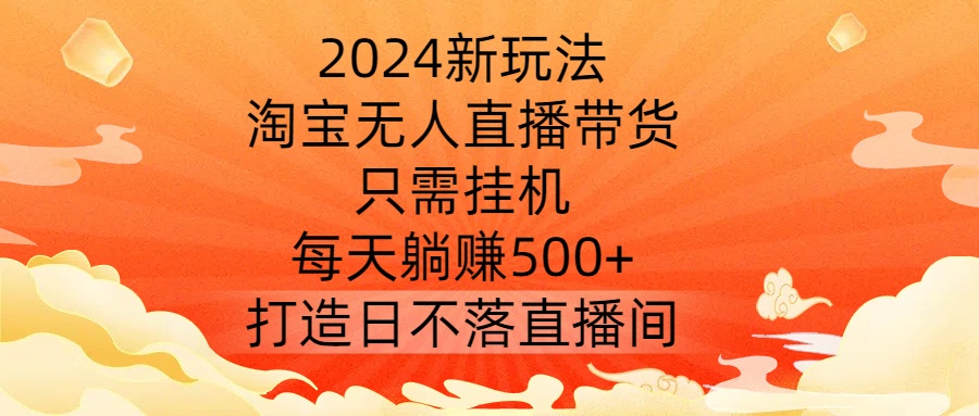 2024新玩法，淘宝无人直播带货，只需挂机，每天躺赚500+ 打造日不落直播间【揭秘】-搞个副业