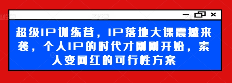 超级IP训练营，IP落地大课震撼来袭，个人IP的时代才刚刚开始，素人变网红的可行性方案-搞个副业