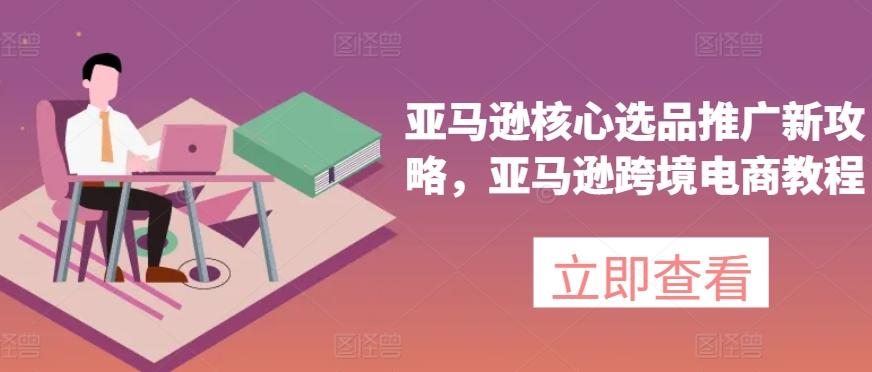 亚马逊核心选品推广新攻略，亚马逊跨境电商教程-搞个副业
