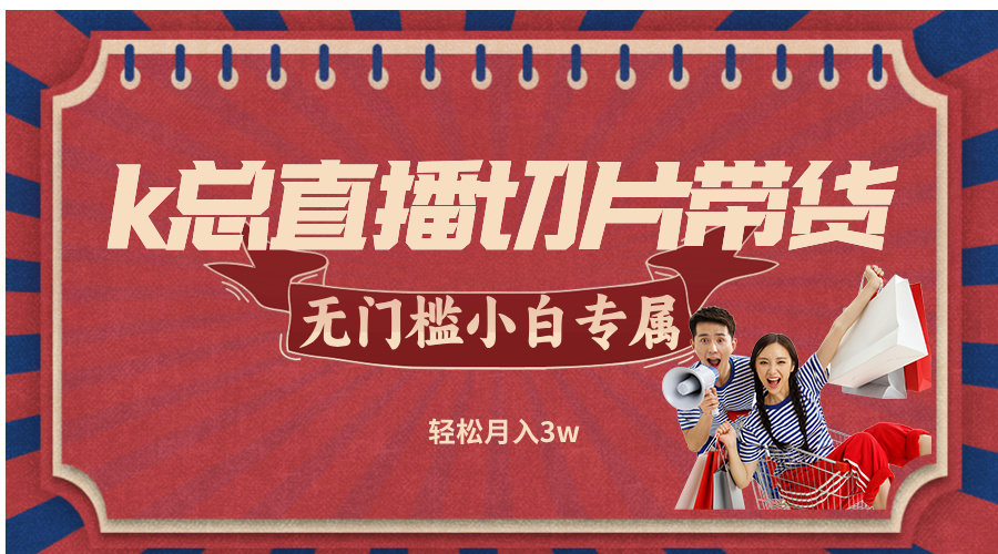 k总直播切片带货，无需授权，无门槛小白轻松月入3w-搞个副业