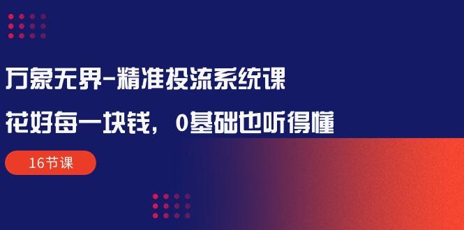 万象无界-精准投流系统课：花好 每一块钱，0基础也听得懂(16节课-搞个副业