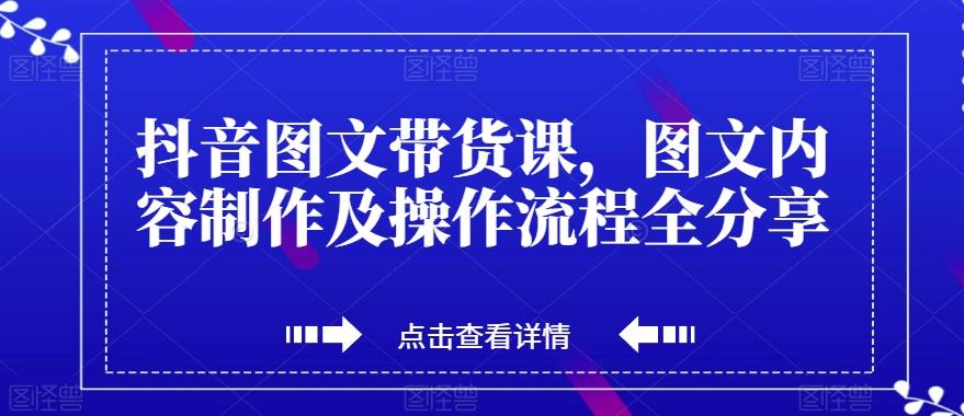 抖音图文带货课，图文内容制作及操作流程全分享-搞个副业