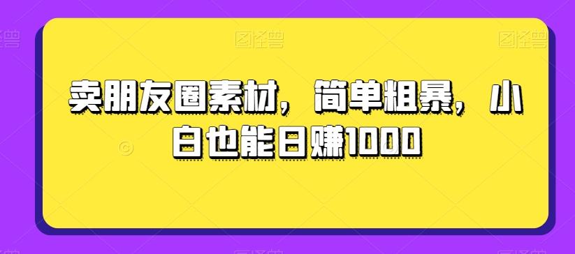 卖朋友圈素材，简单粗暴，小白也能日赚1000-搞个副业