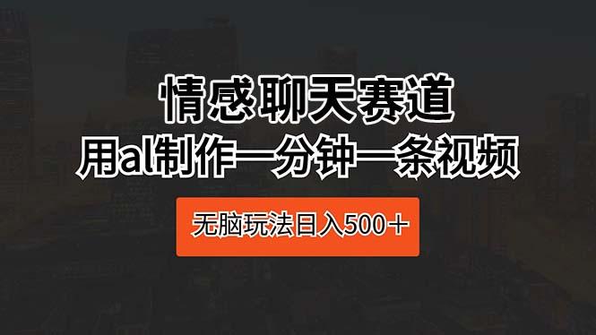情感聊天赛道 用al制作一分钟一条视频 无脑玩法日入500＋-搞个副业
