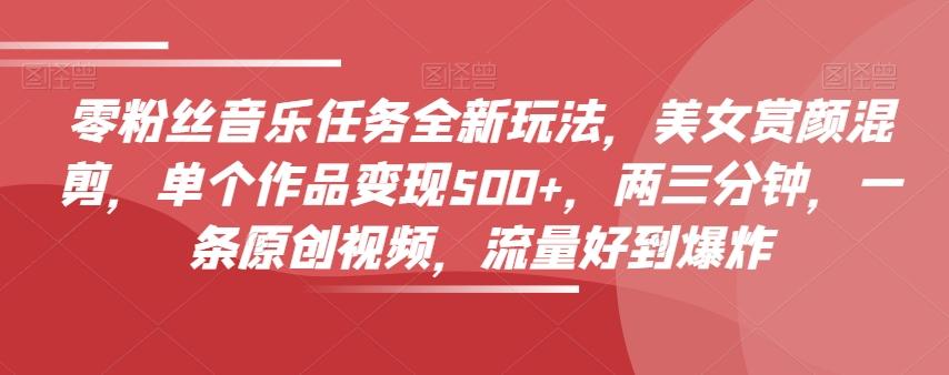 零粉丝音乐任务全新玩法，美女赏颜混剪，单个作品变现500+，两三分钟，一条原创视频，流量好到爆炸-搞个副业