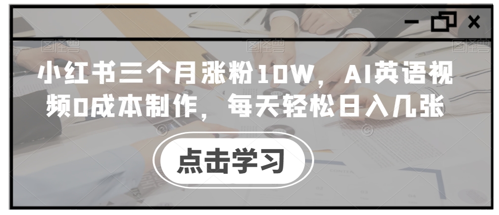 小红书三个月涨粉10W，AI英语视频0成本制作，每天轻松日入几张【揭秘】-搞个副业