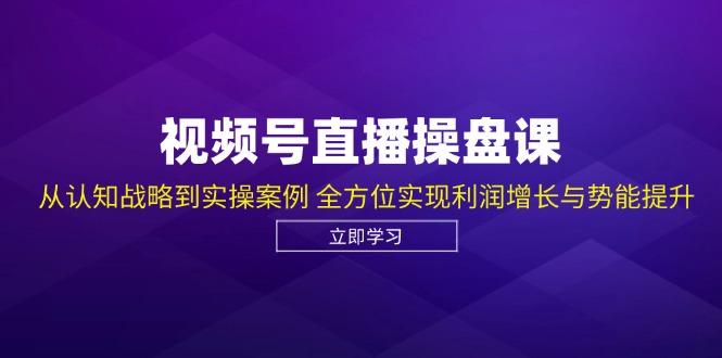视频号直播操盘课，从认知战略到实操案例 全方位实现利润增长与势能提升-搞个副业