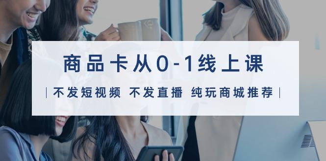 (9834期)商品卡从0-1线上课(不发短视频 不发直播 纯玩商城推荐)32节课-搞个副业