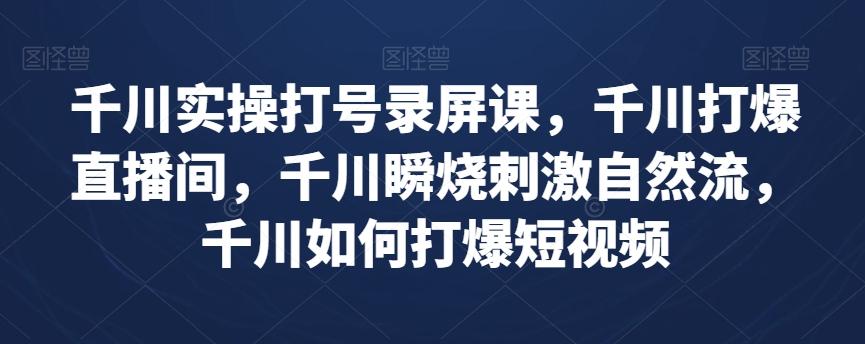千川实操打号录屏课，千川打爆直播间，千川瞬烧刺激自然流，千川如何打爆短视频-搞个副业