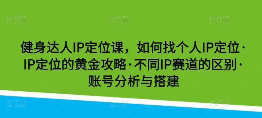 健身达人IP定位课，如何找个人IP定位·IP定位的黄金攻略·不同IP赛道的区别·账号分析与搭建-搞个副业