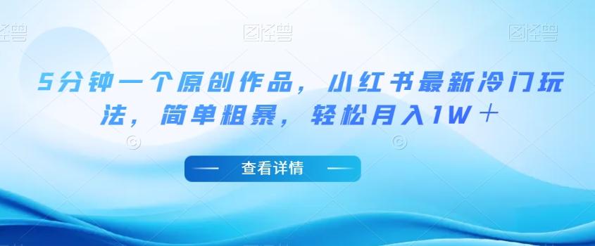 5分钟一个原创作品，小红书最新冷门玩法，简单粗暴，轻松月入1W＋【揭秘】-搞个副业