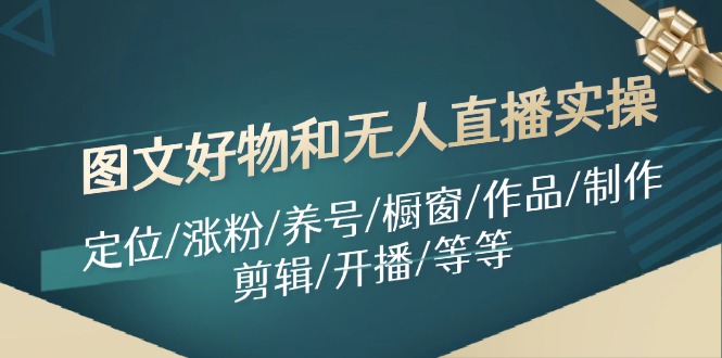 图文好物和无人直播实操：定位/涨粉/养号/橱窗/作品/制作/剪辑/开播/等等-搞个副业
