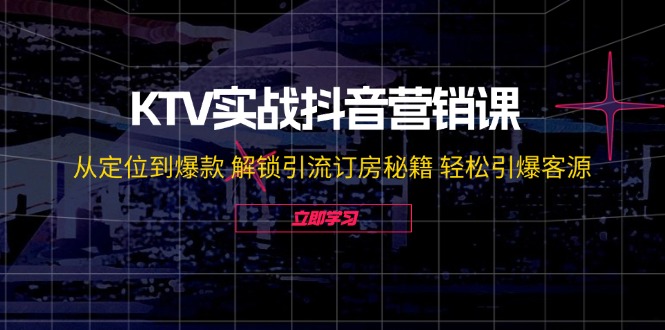 KTV实战抖音营销课：从定位到爆款 解锁引流订房秘籍 轻松引爆客源-无水印-搞个副业