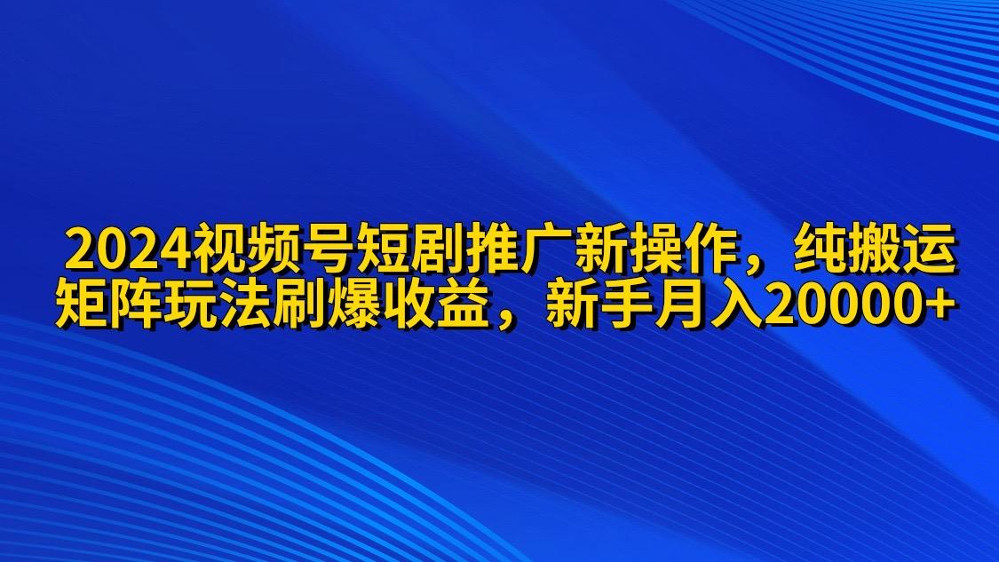 (9916期)2024视频号短剧推广新操作 纯搬运+矩阵连爆打法刷爆流量分成 小白月入20000-搞个副业