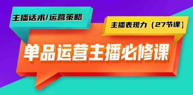 单品运营实操主播必修课：主播话术/运营策略/主播表现力(27节课)-搞个副业