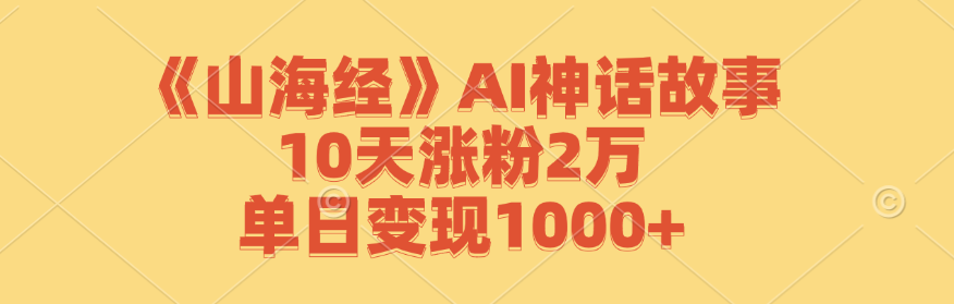 《山海经》AI神话故事，10天涨粉2万，单日变现1000+-搞个副业