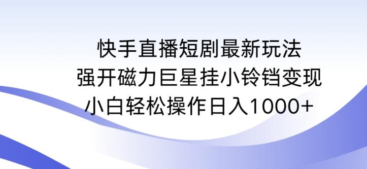 快手直播短剧最新玩法，强开磁力巨星挂小铃铛变现，小白轻松操作日入1000+【揭秘】-搞个副业