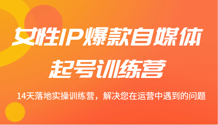 女性IP爆款自媒体起号训练营 14天落地实操训练营，解决您在运营中遇到的问题-搞个副业