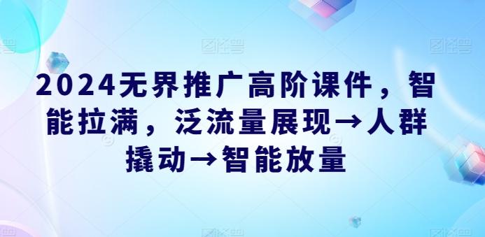 2024无界推广高阶课件，智能拉满，泛流量展现→人群撬动→智能放量-搞个副业