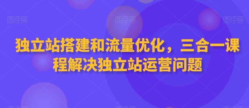 独立站搭建和流量优化，三合一课程解决独立站运营问题-搞个副业