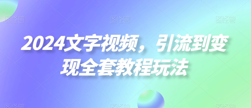 2024文字视频，引流到变现全套教程玩法【揭秘】-搞个副业